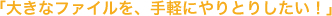 大きなファイルを手軽にやりとりしたい！